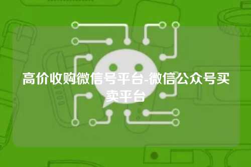 高价收购微信号平台-微信公众号买卖平台