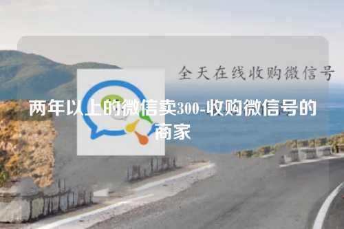 两年以上的微信卖300-收购微信号的商家