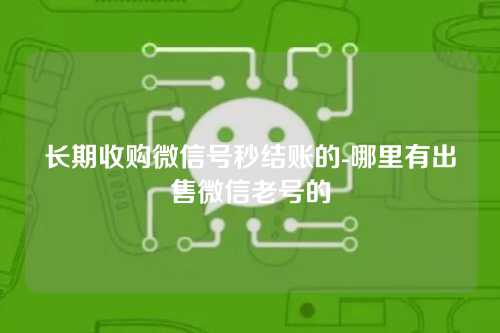 长期收购微信号秒结账的-哪里有出售微信老号的