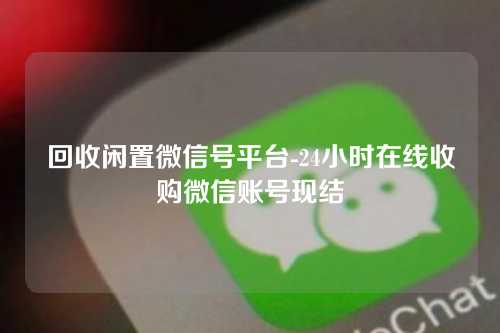 回收闲置微信号平台-24小时在线收购微信账号现结