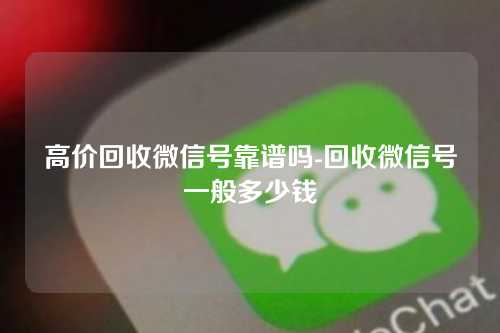 高价回收微信号靠谱吗-回收微信号一般多少钱