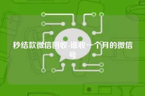 秒结款微信回收-谁收一个月的微信号