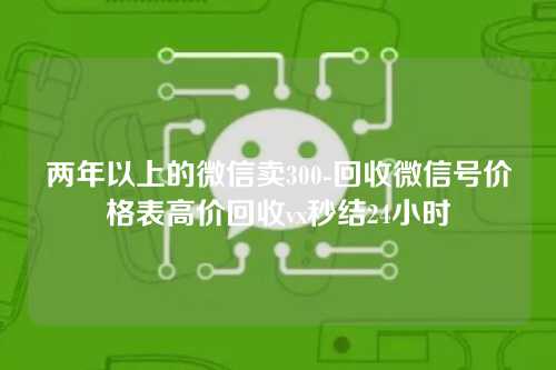 两年以上的微信卖300-回收微信号价格表高价回收vx秒结24小时