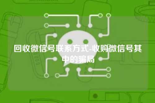 回收微信号联系方式-收购微信号其中的骗局