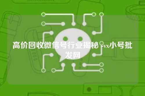 高价回收微信号行业揭秘 -vx小号批发网