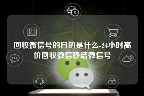 回收微信号的目的是什么-24小时高价回收微信秒结微信号