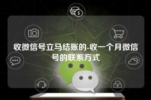 收微信号立马结账的-收一个月微信号的联系方式