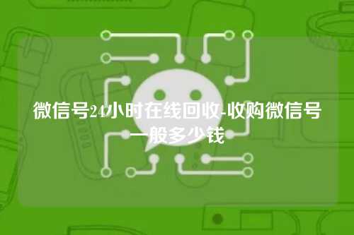 微信号24小时在线回收-收购微信号一般多少钱