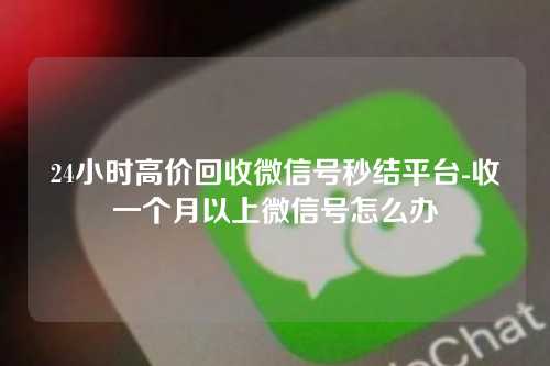 24小时高价回收微信号秒结平台-收一个月以上微信号怎么办