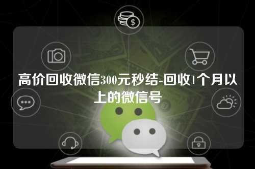 高价回收微信300元秒结-回收1个月以上的微信号