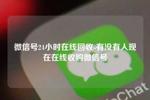 微信号24小时在线回收-有没有人现在在线收购微信号