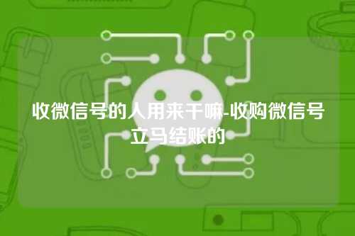 收微信号的人用来干嘛-收购微信号立马结账的