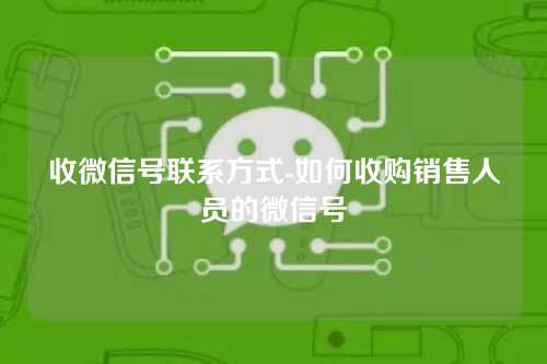 收微信号联系方式-如何收购销售人员的微信号