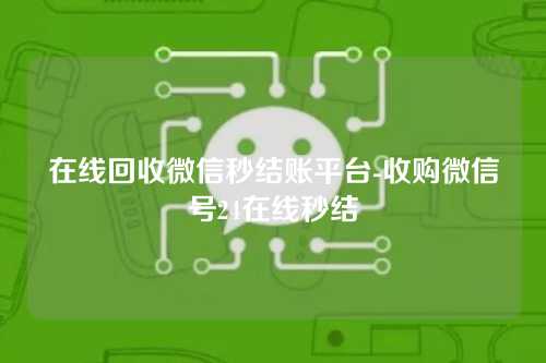 在线回收微信秒结账平台-收购微信号24在线秒结