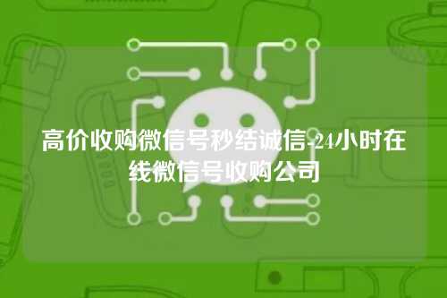 高价收购微信号秒结诚信-24小时在线微信号收购公司