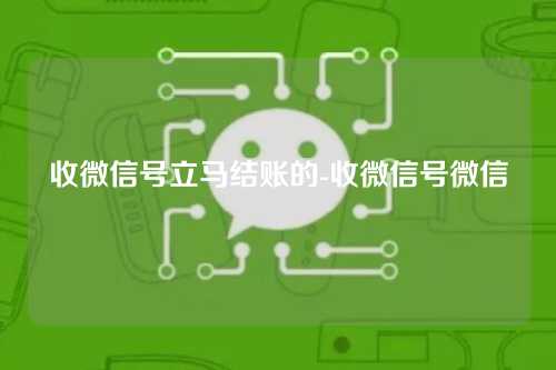 收微信号立马结账的-收微信号微信