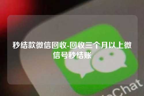 秒结款微信回收-回收三个月以上微信号秒结账