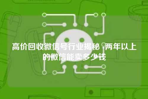 高价回收微信号行业揭秘 -两年以上的微信能卖多少钱