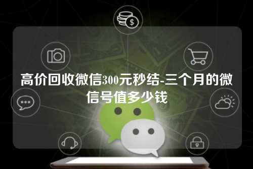 高价回收微信300元秒结-三个月的微信号值多少钱