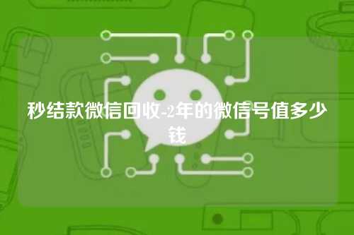 秒结款微信回收-2年的微信号值多少钱