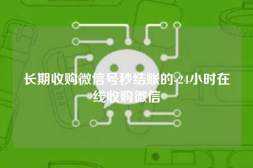 长期收购微信号秒结账的-24小时在线收购微信