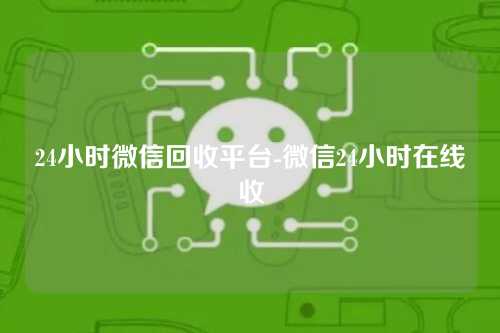 24小时微信回收平台-微信24小时在线收