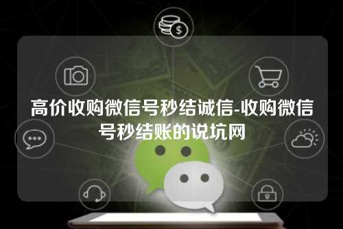 高价收购微信号秒结诚信-收购微信号秒结账的说坑网