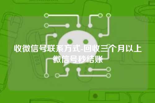 收微信号联系方式-回收三个月以上微信号秒结账