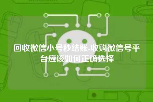 回收微信小号秒结账-收购微信号平台应该如何正确选择