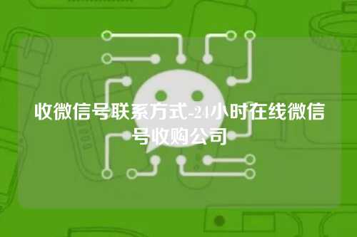 收微信号联系方式-24小时在线微信号收购公司