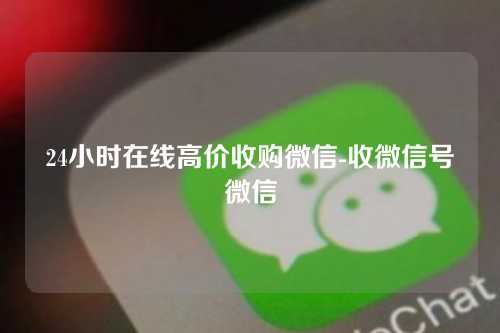 24小时在线高价收购微信-收微信号微信