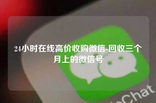 24小时在线高价收购微信-回收三个月上的微信号