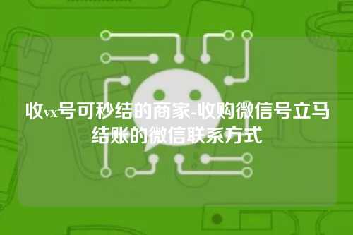 收vx号可秒结的商家-收购微信号立马结账的微信联系方式