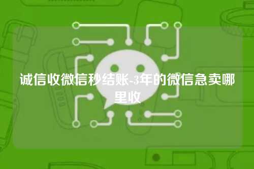 诚信收微信秒结账-3年的微信急卖哪里收