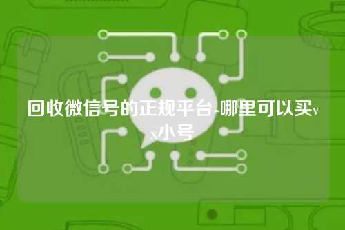 回收微信号的正规平台-哪里可以买vx小号