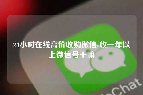 24小时在线高价收购微信-收一年以上微信号干嘛