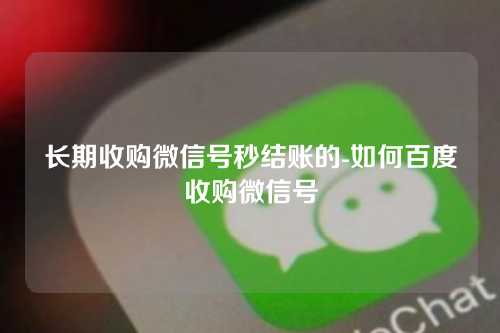 长期收购微信号秒结账的-如何百度收购微信号