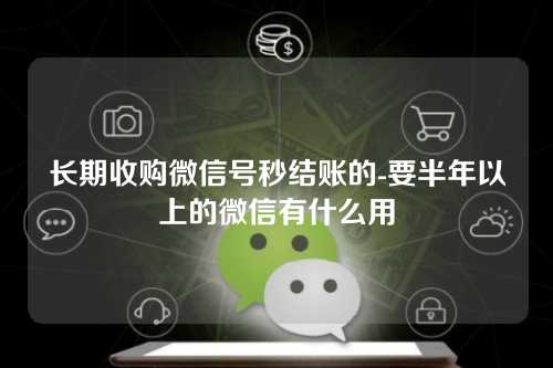 长期收购微信号秒结账的-要半年以上的微信有什么用