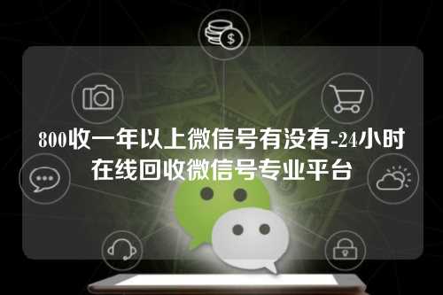 800收一年以上微信号有没有-24小时在线回收微信号专业平台