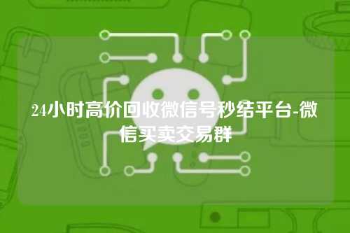 24小时高价回收微信号秒结平台-微信买卖交易群