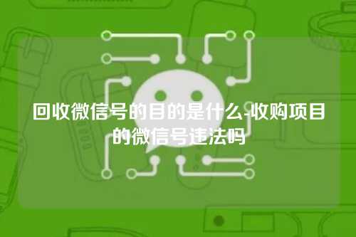 回收微信号的目的是什么-收购项目的微信号违法吗