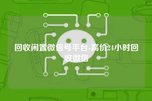 回收闲置微信号平台-高价24小时回收微信