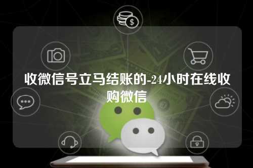 收微信号立马结账的-24小时在线收购微信