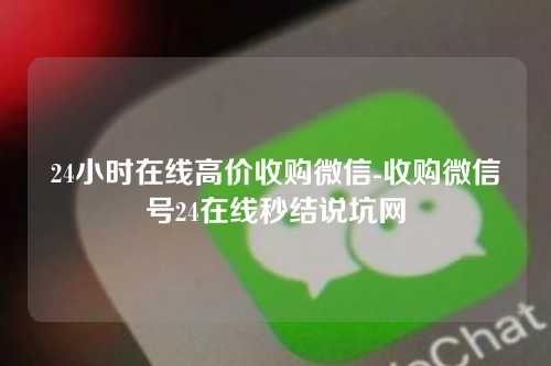 24小时在线高价收购微信-收购微信号24在线秒结说坑网