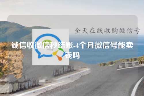 诚信收微信秒结账-4个月微信号能卖钱吗