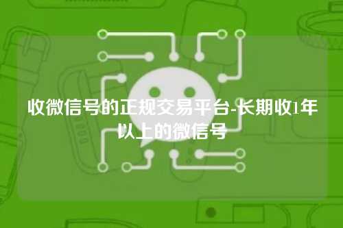 收微信号的正规交易平台-长期收1年以上的微信号