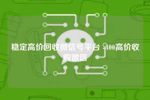 稳定高价回收微信号平台 -400高价收购微信