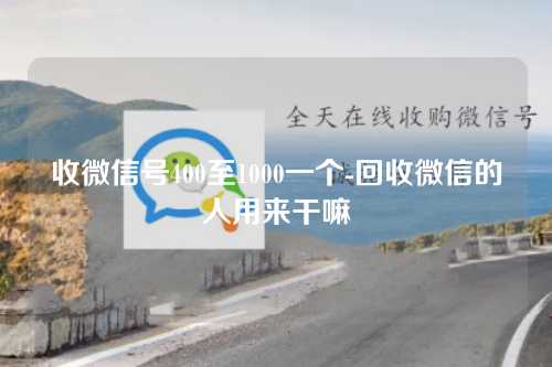 收微信号400至1000一个-回收微信的人用来干嘛