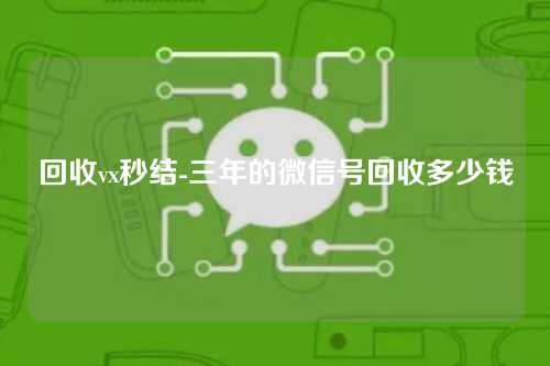 回收vx秒结-三年的微信号回收多少钱