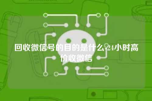 回收微信号的目的是什么-24小时高价收微信